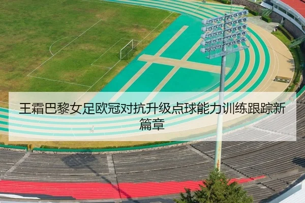王霜巴黎女足欧冠对抗升级点球能力训练跟踪新篇章
